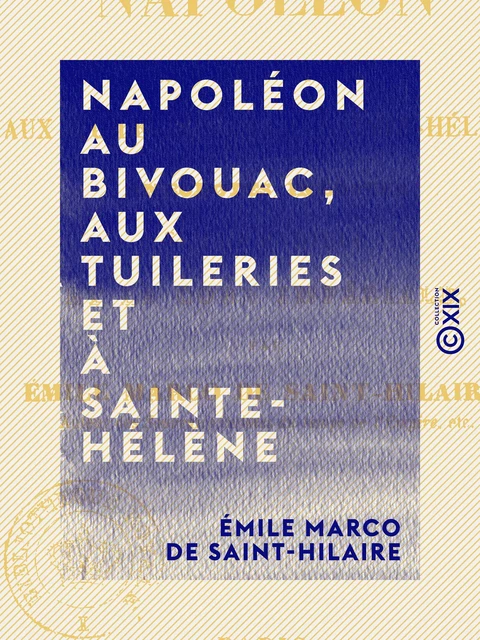 Napoléon au bivouac, aux Tuileries et à Sainte-Hélène - Anecdotes inédites sur la famille et la cour impériale - Émile Marco de Saint-Hilaire - Collection XIX