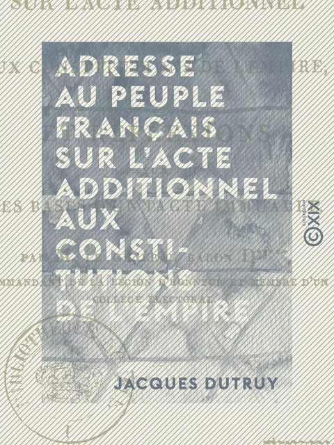 Adresse au peuple français sur l'acte additionnel aux constitutions de l'Empire - Et réflexions sur les bases d'un pacte immuable - Jacques Dutruy - Collection XIX