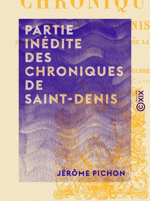 Partie inédite des chroniques de Saint-Denis - Jérôme Pichon - Collection XIX