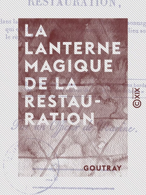 La Lanterne magique de la Restauration - Dans laquelle on verra paraître les différents personnages qui ont figuré dans les événements qui ont eu lieu sous le règne de Louis XVIII -  Goutray - Collection XIX