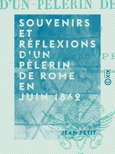 Souvenirs et réflexions d'un pèlerin de Rome en juin 1862 - Jean Petit - Collection XIX