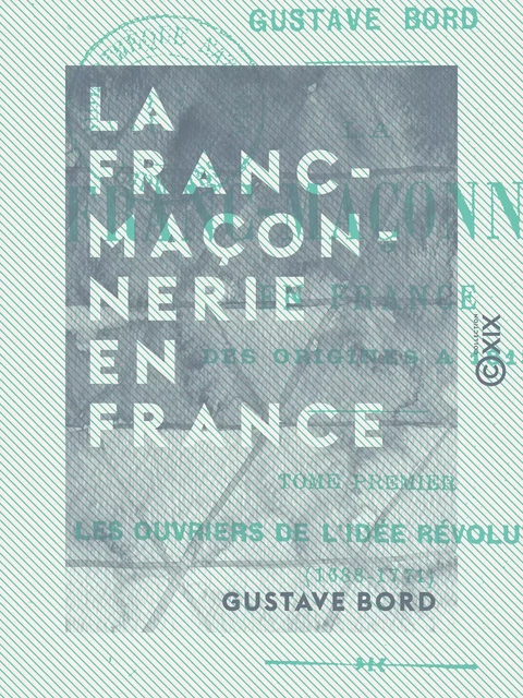 La Franc-Maçonnerie en France - Les ouvriers de l'idée révolutionnaire (1688-1771) - Gustave Bord - Collection XIX