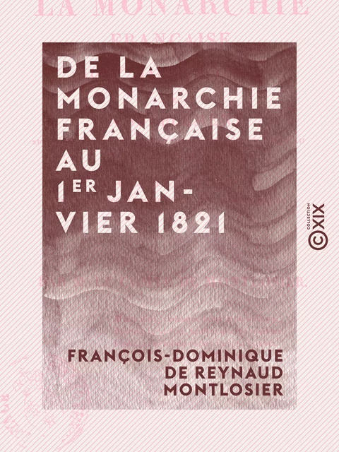 De la monarchie française au 1er janvier 1821 - Avec un supplément sur l'état de la France depuis cette époque jusqu'au 1er juin de la même année - François-Dominique de Reynaud Montlosier - Collection XIX