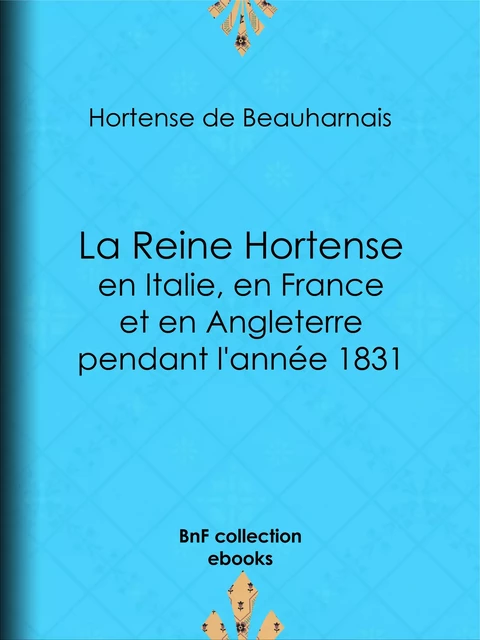 La Reine Hortense en Italie, en France et en Angleterre pendant l'année 1831 - Hortense de Beauharnais - BnF collection ebooks