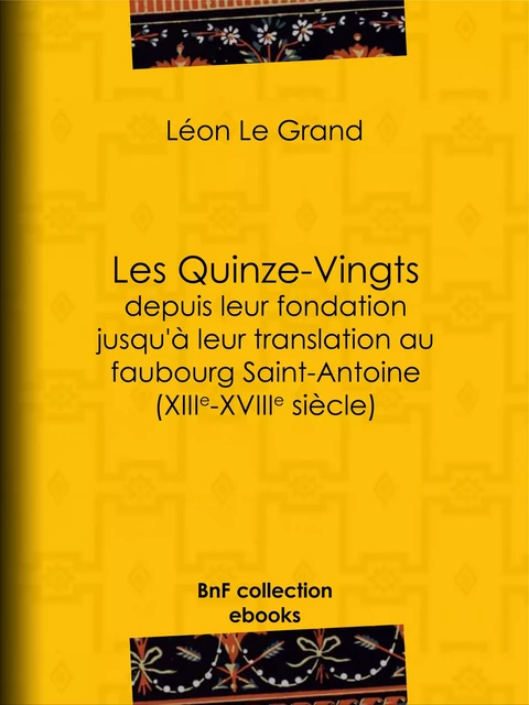 Les Quinze-Vingts depuis leur fondation jusqu'à leur translation au faubourg Saint-Antoine (XIIIe-XVIIIe siècle) - Léon le Grand - BnF collection ebooks