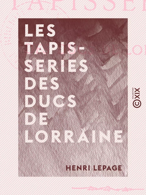 Les Tapisseries des ducs de Lorraine - Henri Lepage - Collection XIX