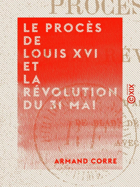 Le Procès de Louis XVI et la Révolution du 31 mai - Armand Corre - Collection XIX