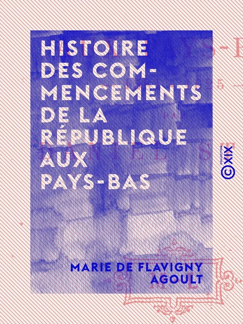 Histoire des commencements de la République aux Pays-Bas - Marie de Flavigny Agoult - Collection XIX