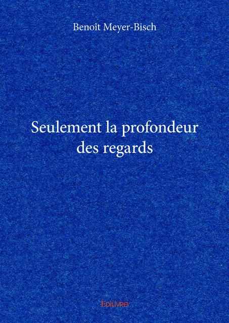 Seulement la profondeur des regards - Benoît Meyer-Bisch - Editions Edilivre