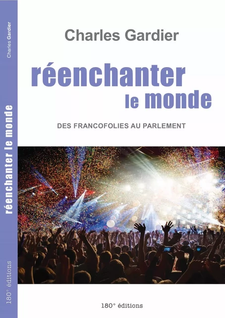 Réenchanter le monde. Des Francofolies au Parlement - Charles Gardier - 180° éditions