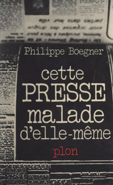 Cette presse malade d'elle-même - Philippe Boegner - (Plon) réédition numérique FeniXX