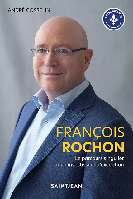 François Rochon. Le parcours singulier d'un investisseur d'exception - André Gosselin - Guy Saint-Jean Editeur