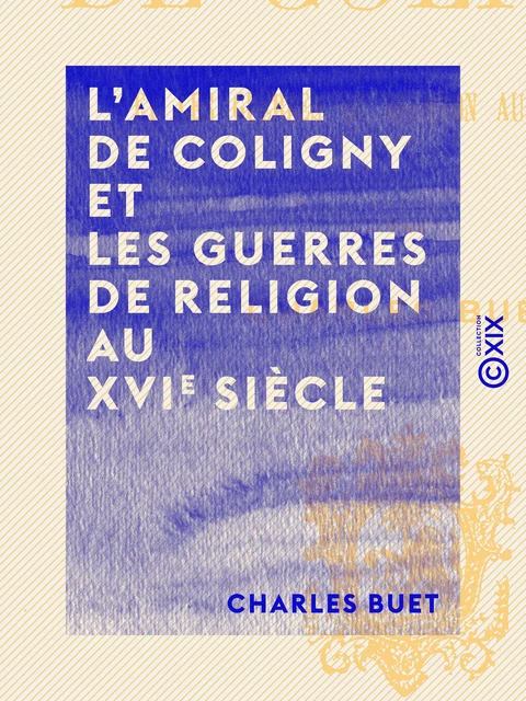 L'Amiral de Coligny et les guerres de religion au XVIe siècle - Charles Buet - Collection XIX