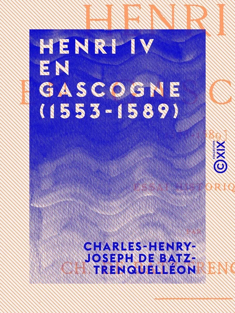 Henri IV en Gascogne (1553-1589) - Charles-Henry-Joseph de Batz-Trenquelléon - Collection XIX