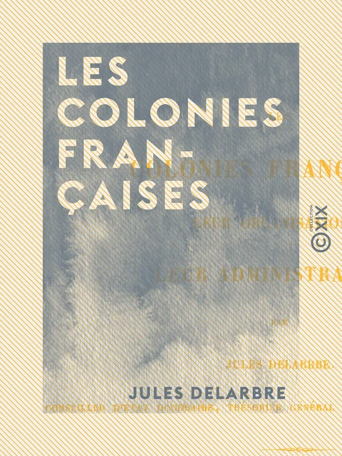 Les Colonies françaises - Leur organisation, leur administration et leurs principaux actes organiques - Jules Delarbre - Collection XIX