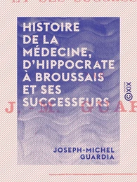 Histoire de la médecine, d'Hippocrate à Broussais et ses successeurs