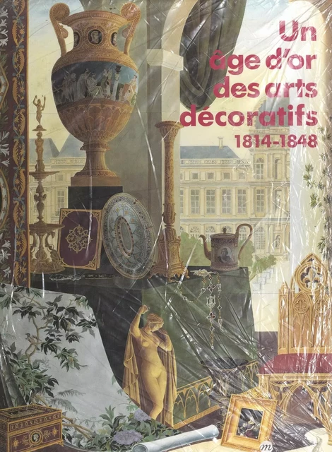 Un âge d'or des arts décoratifs, 1814-1848 -  Collectif, Daniel Alcouffe - (Réunion des musées nationaux - Grand Palais) réédition numérique FeniXX