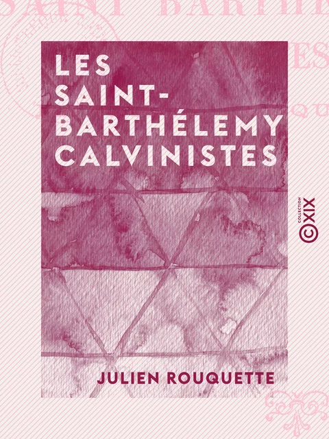 Les Saint-Barthélemy calvinistes - Julien Rouquette - Collection XIX