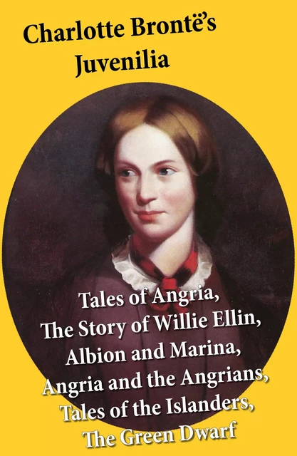 Charlotte Brontë’s Juvenilia: Tales of Angria (Mina Laury, Stancliffe's Hotel), The Story of Willie Ellin, Albion and Marina, Angria and the Angrians, Tales of the Islanders, The Green Dwarf - Charlotte Brontë - e-artnow