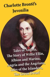 Charlotte Brontë’s Juvenilia: Tales of Angria (Mina Laury, Stancliffe's Hotel), The Story of Willie Ellin, Albion and Marina, Angria and the Angrians, Tales of the Islanders, The Green Dwarf