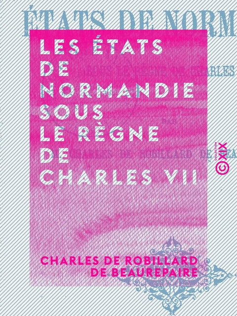 Les États de Normandie sous le règne de Charles VII - Charles de Robillard de Beaurepaire - Collection XIX