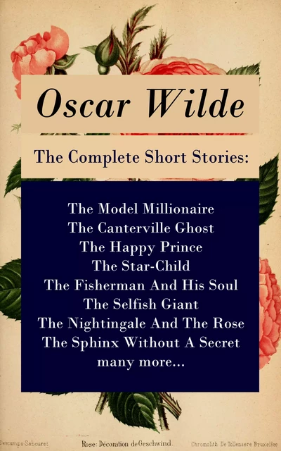 The Complete Short Stories: The Model Millionaire + The Canterville Ghost + The Happy Prince + The Star-Child + The Fisherman And His Soul + The Selfish Giant + The Nightingale And The Rose + The Sphinx Without A Secret + many more... - Oscar Wilde - e-artnow