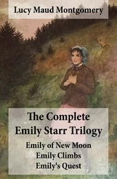 The Complete Emily Starr Trilogy: Emily of New Moon + Emily Climbs + Emily's Quest