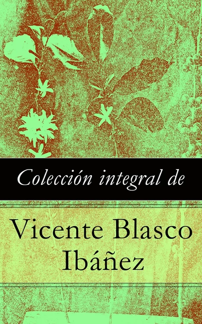 Colección integral de Vicente Blasco Ibáñez - Vicente Blasco Ibañez - e-artnow