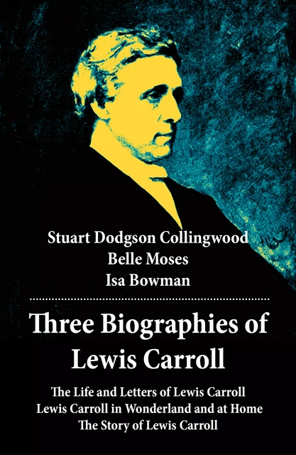 Three Biographies of Lewis Carroll: The Life and Letters of Lewis Carroll + Lewis Carroll in Wonderland and at Home + The Story of Lewis Carroll - Stuart Dodgson Collingwood, Belle Moses, Isa Bowman - e-artnow