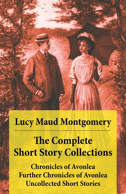 The Complete Short Story Collections: Chronicles of Avonlea + Further Chronicles of Avonlea + Uncollected Short Stories - Lucy Maud Montgomery - e-artnow