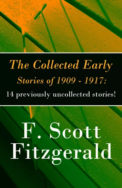 The Collected Early Stories of 1909 - 1917: 14 previously uncollected stories! - F. Scott Fitzgerald - e-artnow