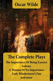 The Complete Plays: The Importance Of Being Earnest + Salome + A Woman Of No Importance + Lady Windermere’s Fan and more