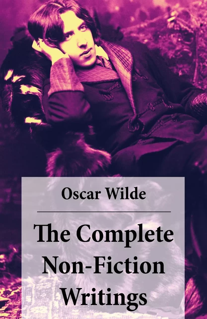 The Complete Non-Fiction Writings (Essays on Art + The Rise Of Historical Criticism + Poems in Prose + The Soul of a Man under Socialism + De Produndis and more) - Oscar Wilde - e-artnow