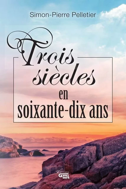 Trois siècles en soixante-dix ans - Simon-Pierre Pelletier - Éditions GML