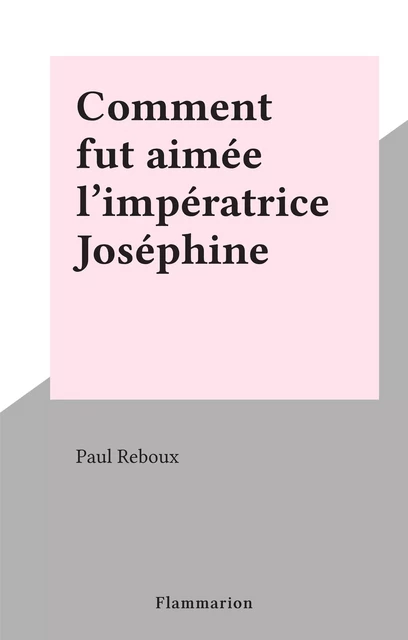 Comment fut aimée l'impératrice Joséphine - Paul Reboux - Flammarion (réédition numérique FeniXX)