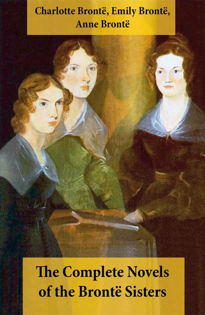 The Complete Novels of the Brontë Sisters (8 Novels: Jane Eyre, Shirley, Villette, The Professor, Emma, Wuthering Heights, Agnes Grey and The Tenant of Wildfell Hall) - Charlotte Brontë, Emily Brontë, Anne Brontë - e-artnow