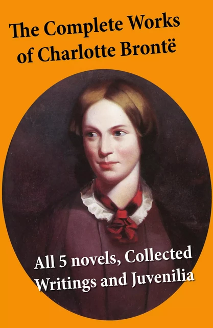 The Complete Works of Charlotte Brontë: all 5 novels + Collected Writings and Juvenilia - Charlotte Brontë - e-artnow