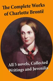 The Complete Works of Charlotte Brontë: all 5 novels + Collected Writings and Juvenilia