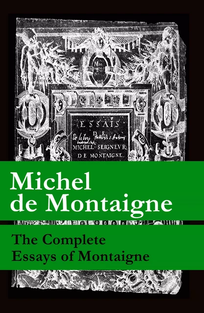 The Complete Essays of Montaigne (107 annotated essays in 1 eBook + The Life of Montaigne + The Letters of Montaigne) - Michel de Montaigne - e-artnow