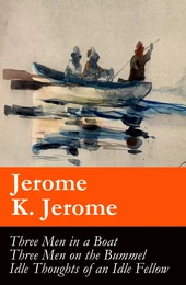 Three Men in a Boat (illustrated) + Three Men on the Bummel + Idle Thoughts of an Idle Fellow: The best of Jerome K. Jerome