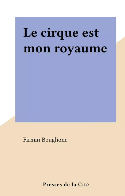 Le cirque est mon royaume - Firmin Bouglione - (Presses de la Cité) réédition numérique FeniXX