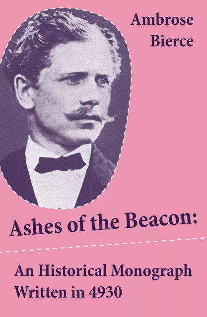 Ashes of the Beacon: An Historical Monograph Written in 4930 (Unabridged) - Ambrose Bierce - e-artnow