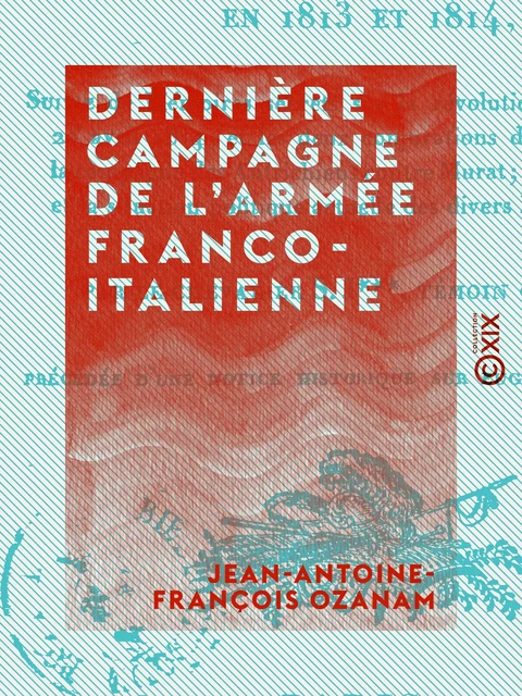 Dernière campagne de l'armée franco-italienne - Sous les ordres d'Eugène-Beauharnais, en 1813 et 1814 - Jean-Antoine-François Ozanam - Collection XIX