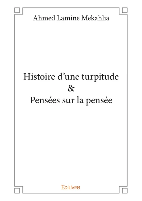 Histoire d’une turpitude & Pensées sur la pensée - Ahmed Lamine Mekahlia - Editions Edilivre