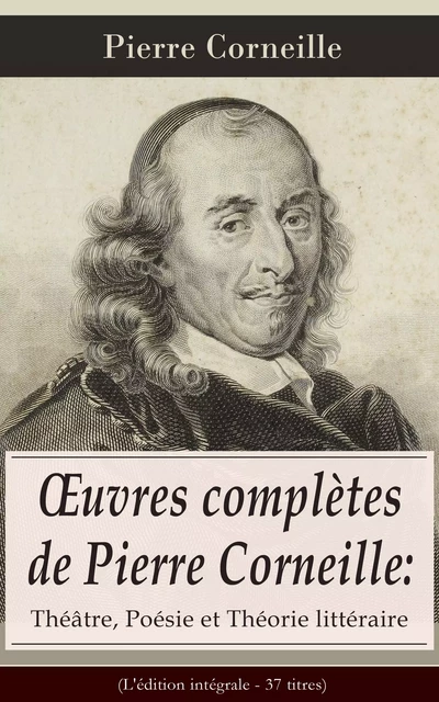 Œuvres complètes de Pierre Corneille: Théâtre, Poésie et Théorie littéraire (L'édition intégrale - 37 titres) - Pierre Corneille - e-artnow