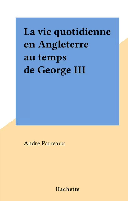 La vie quotidienne en Angleterre au temps de George III - André Parreaux - (Hachette) réédition numérique FeniXX