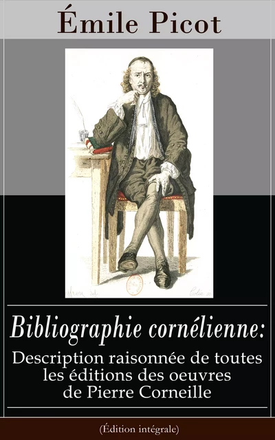 Bibliographie cornélienne: Description raisonnée de toutes les éditions des oeuvres de Pierre Corneille (Édition intégrale) - Émile Picot - e-artnow