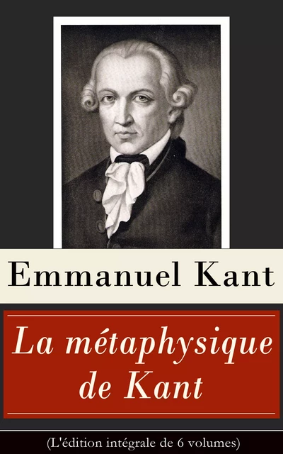 La métaphysique de Kant (L'édition intégrale de 6 volumes) - Emmanuel Kant - e-artnow