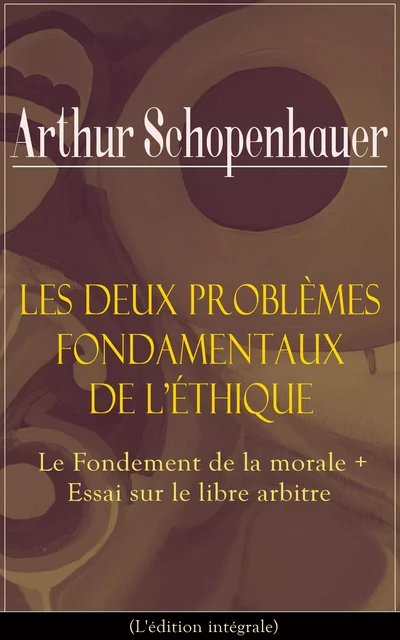 Les Deux Problèmes fondamentaux de l’éthique: Le Fondement de la morale + Essai sur le libre arbitre (L'édition intégrale) - Arthur Schopenhauer - e-artnow