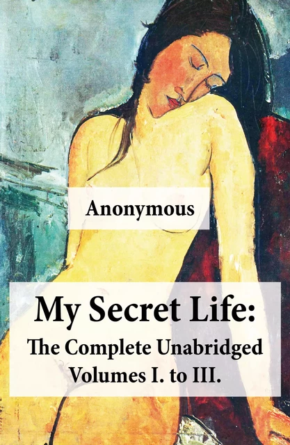 My Secret Life: The Complete Unabridged Volumes I. to III. - Anonymous Anonymous - e-artnow